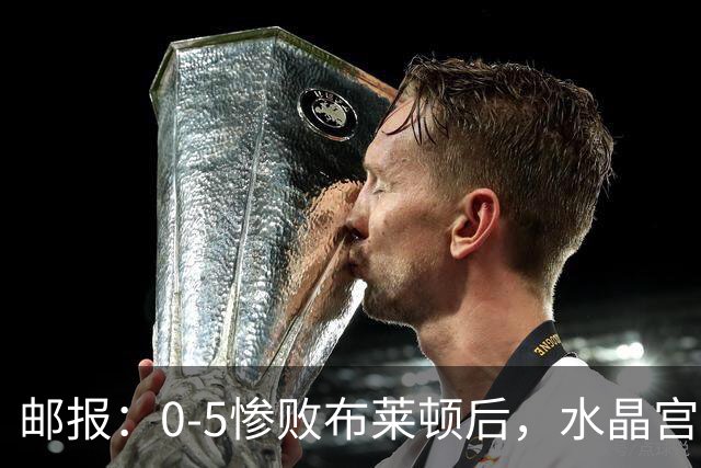 邮报：0-5惨败布莱顿后，水晶宫主帅主教练帅位告急，可能下课